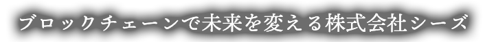 ブロックチェーンで未来を変える株式会社シーズ